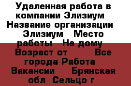 Удаленная работа в компании Элизиум › Название организации ­ Элизиум › Место работы ­ На дому › Возраст от ­ 16 - Все города Работа » Вакансии   . Брянская обл.,Сельцо г.